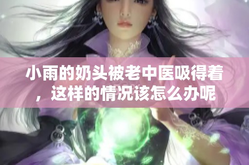 小雨的奶头被老中医吸得着，这样的情况该怎么办呢