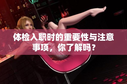体检入职时的重要性与注意事项，你了解吗？