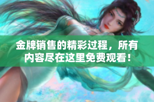 金牌销售的精彩过程，所有内容尽在这里免费观看！