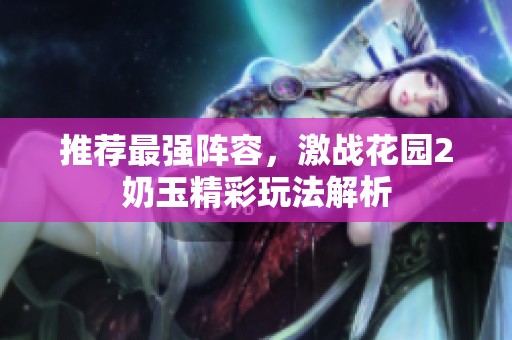 推荐最强阵容，激战花园2奶玉精彩玩法解析