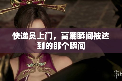 快递员上门，高潮瞬间被达到的那个瞬间