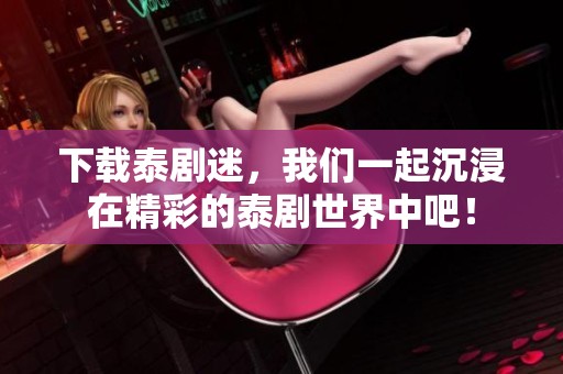 下载泰剧迷，我们一起沉浸在精彩的泰剧世界中吧！