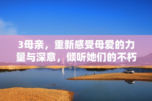 3母亲，重新感受母爱的力量与深意，倾听她们的不朽故事与智慧