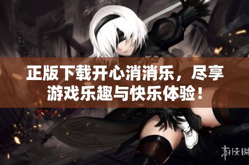 正版下载开心消消乐，尽享游戏乐趣与快乐体验！