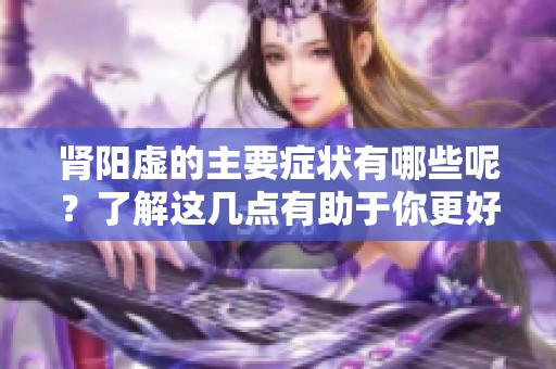 肾阳虚的主要症状有哪些呢？了解这几点有助于你更好地认知健康问题。