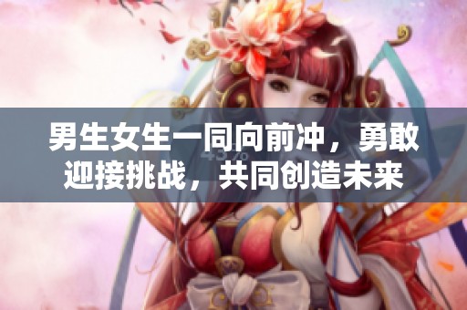 男生女生一同向前冲，勇敢迎接挑战，共同创造未来