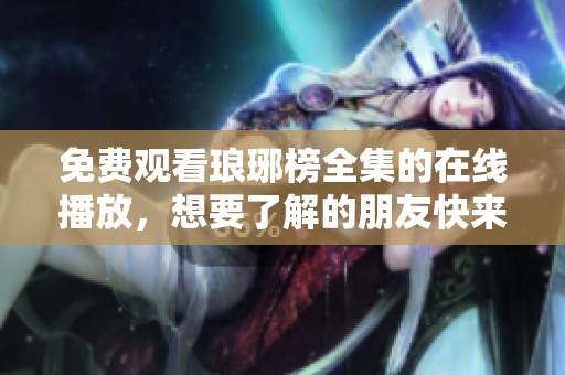 免费观看琅琊榜全集的在线播放，想要了解的朋友快来观看吧