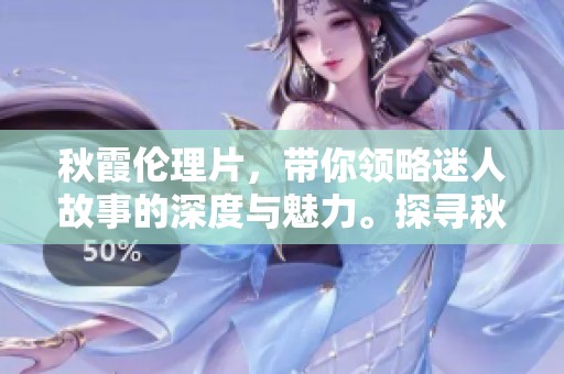 秋霞伦理片，带你领略迷人故事的深度与魅力。探寻秋霞世界中的心灵感悟与人生哲思。