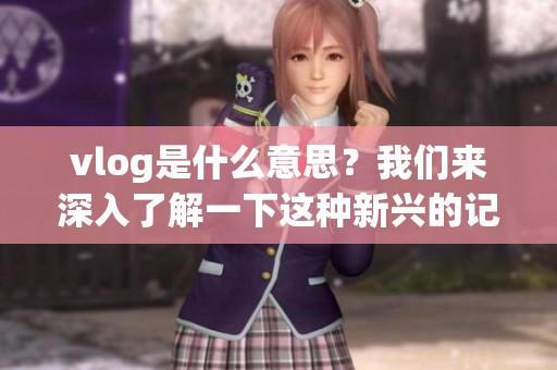 vlog是什么意思？我们来深入了解一下这种新兴的记录方式。