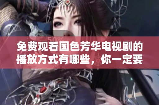 免费观看国色芳华电视剧的播放方式有哪些，你一定要了解一下！