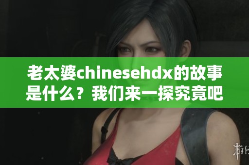 老太婆chinesehdx的故事是什么？我们来一探究竟吧！