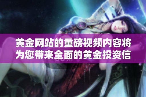 黄金网站的重磅视频内容将为您带来全面的黄金投资信息和指导