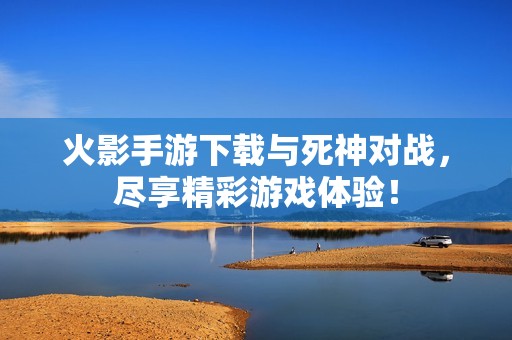 火影手游下载与死神对战，尽享精彩游戏体验！