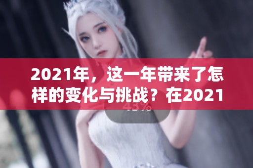 2021年，这一年带来了怎样的变化与挑战？在2021年，我们迎接了新的机遇。