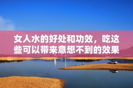 女人水的好处和功效，吃这些可以带来意想不到的效果