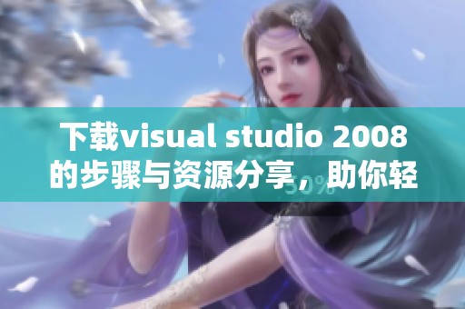 下载visual studio 2008的步骤与资源分享，助你轻松获取软件
