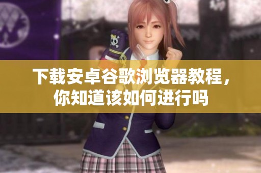 下载安卓谷歌浏览器教程，你知道该如何进行吗