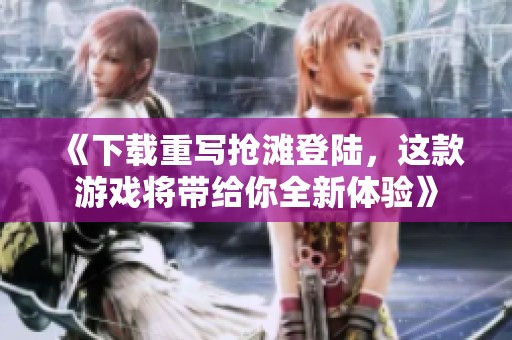 《下载重写抢滩登陆，这款游戏将带给你全新体验》