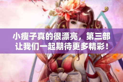 小瘦子真的很漂亮，第三部让我们一起期待更多精彩！
