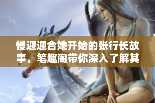 慢迎迎合她开始的张行长故事，笔趣阁带你深入了解其中的情感纠葛