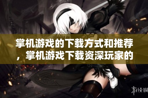 掌机游戏的下载方式和推荐，掌机游戏下载资深玩家的经验分享