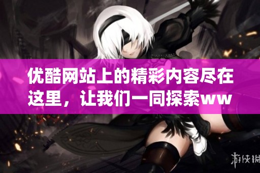优酷网站上的精彩内容尽在这里，让我们一同探索www.youku.com的世界。