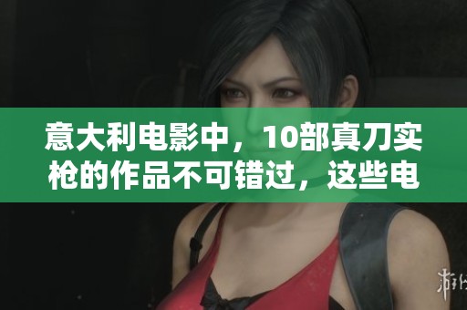 意大利电影中，10部真刀实枪的作品不可错过，这些电影值得认真观看