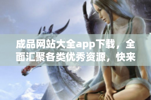 成品网站大全app下载，全面汇聚各类优秀资源，快来获取吧！