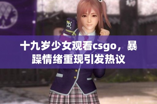 十九岁少女观看csgo，暴躁情绪重现引发热议