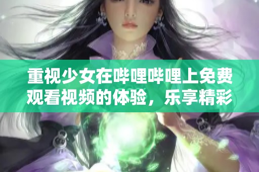 重视少女在哔哩哔哩上免费观看视频的体验，乐享精彩内容与新发现