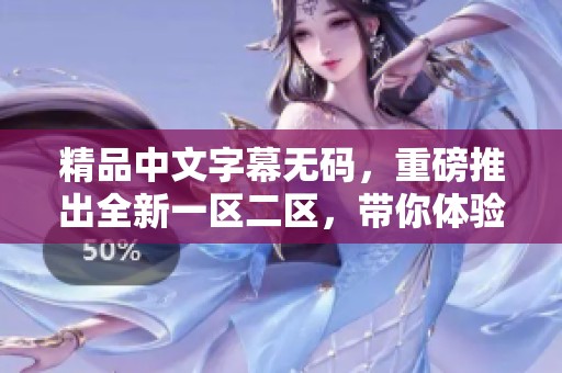 精品中文字幕**，重磅推出全新一区二区，带你体验不同视听盛宴