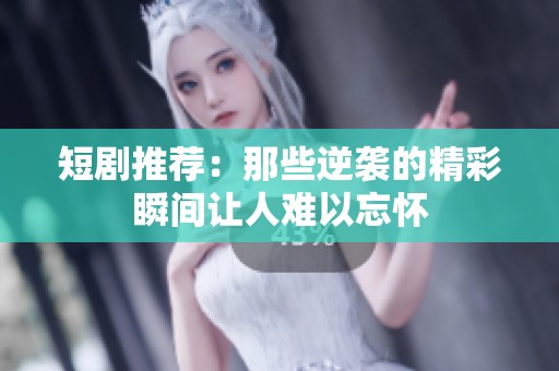 短剧推荐：那些逆袭的精彩瞬间让人难以忘怀