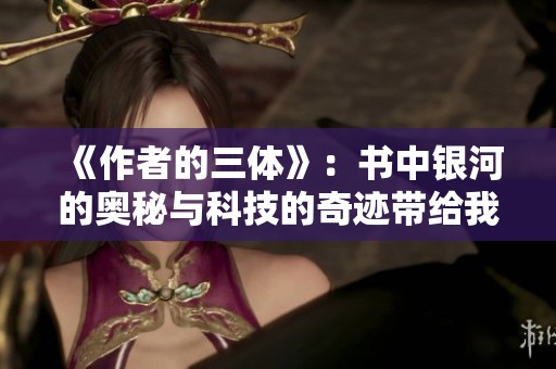 《作者的三体》：书中银河的奥秘与科技的奇迹带给我们无限遐想