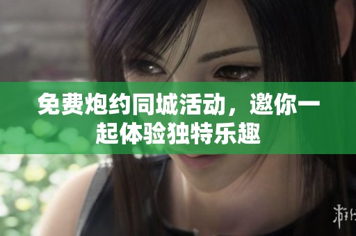 免费炮约同城活动，邀你一起体验独特乐趣