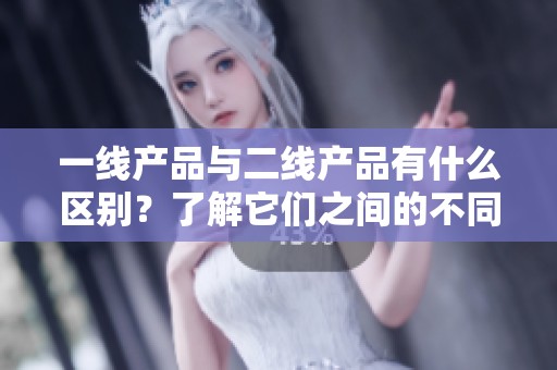 一线产品与二线产品有什么区别？了解它们之间的不同之处十分必要