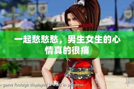 一起愁愁愁，男生女生的心情真的很痛