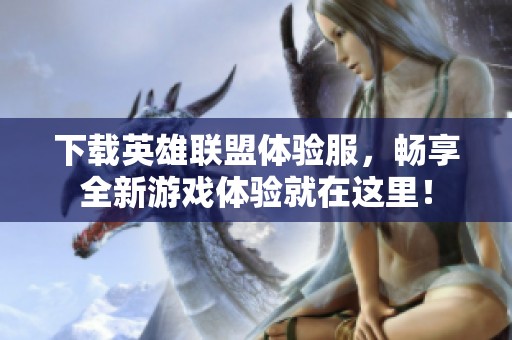 下载英雄联盟体验服，畅享全新游戏体验就在这里！