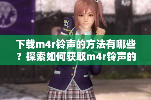 下载m4r铃声的方法有哪些？探索如何获取m4r铃声的途径