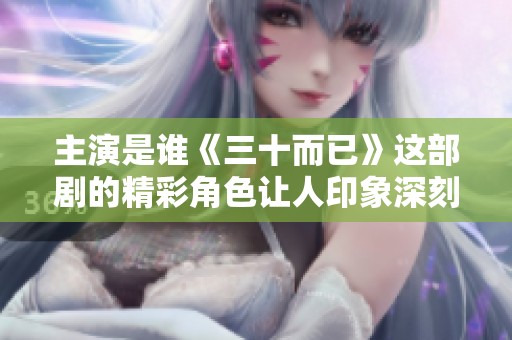 主演是谁《三十而已》这部剧的精彩角色让人印象深刻