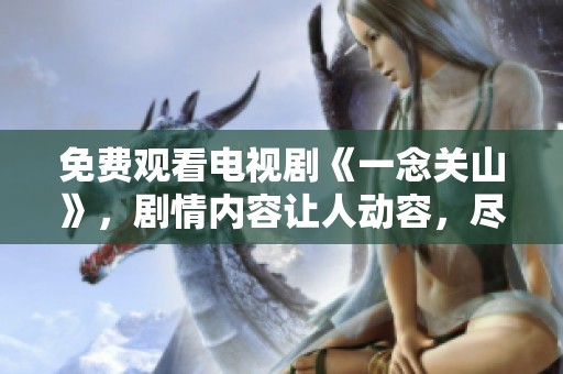 免费观看电视剧《一念关山》，剧情内容让人动容，尽在你的掌中！