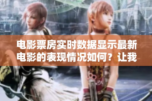 电影票房实时数据显示最新电影的表现情况如何？让我们一起来关注这场票房大战吧！