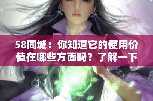 58同城：你知道它的使用价值在哪些方面吗？了解一下58同城的优势吧！