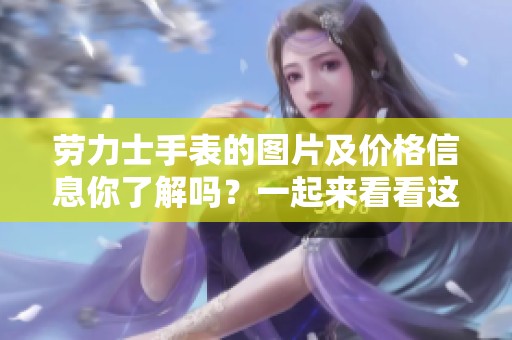 劳力士手表的图片及价格信息你了解吗？一起来看看这些经典款式的具体价格吧！