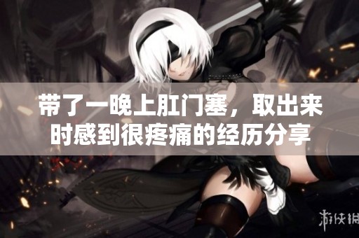 带了一晚上肛门塞，取出来时感到很疼痛的经历分享