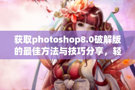 获取photoshop8.0破解版的最佳方法与技巧分享，轻松提升你的设计能力