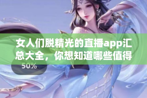 女人们脱精光的直播app汇总大全，你想知道哪些值得推荐吗