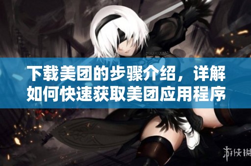 下载美团的步骤介绍，详解如何快速获取美团应用程序