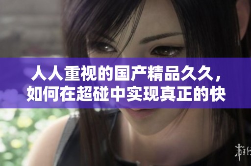 人人重视的******，如何在超碰中实现真正的快乐体验