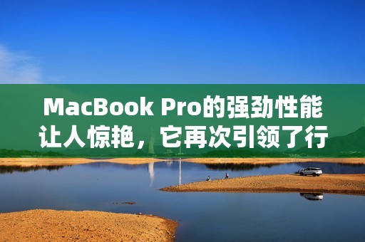 MacBook Pro的强劲性能让人惊艳，它再次引领了行业的发展潮流