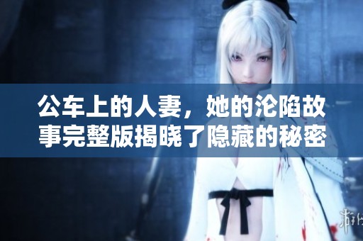 公车上的人妻，她的沦陷故事完整版揭晓了隐藏的秘密与情感纠葛